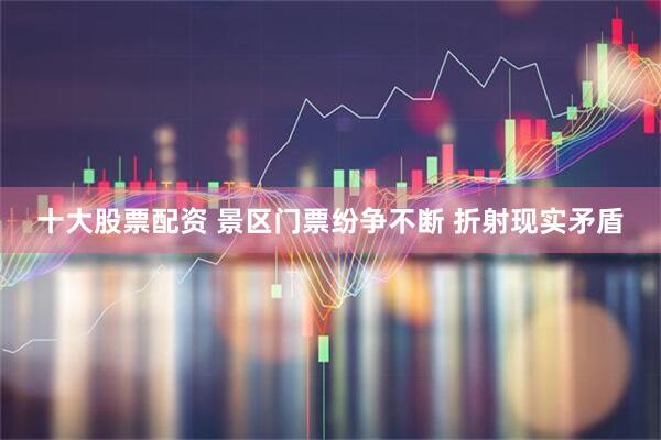 十大股票配资 景区门票纷争不断 折射现实矛盾