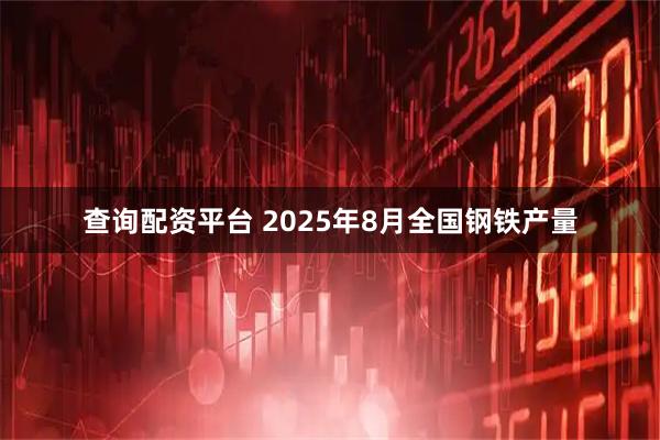 查询配资平台 2025年8月全国钢铁产量