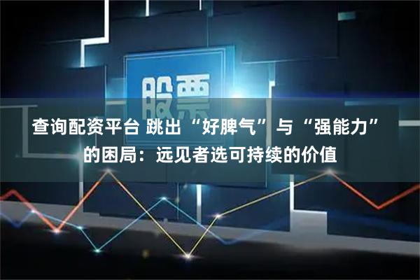 查询配资平台 跳出 “好脾气” 与 “强能力” 的困局：远见者选可持续的价值