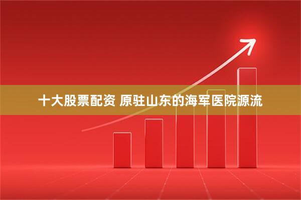 十大股票配资 原驻山东的海军医院源流