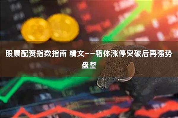 股票配资指数指南 精文——箱体涨停突破后再强势盘整