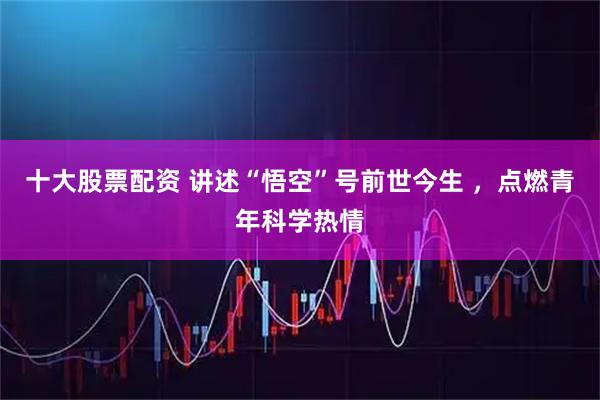 十大股票配资 讲述“悟空”号前世今生 ，点燃青年科学热情