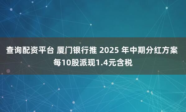 查询配资平台 厦门银行推 2025 年中期分红方案 每10股派现1.4元含税