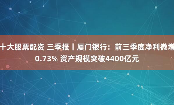 十大股票配资 三季报丨厦门银行：前三季度净利微增0.73% 资产规模突破4400亿元