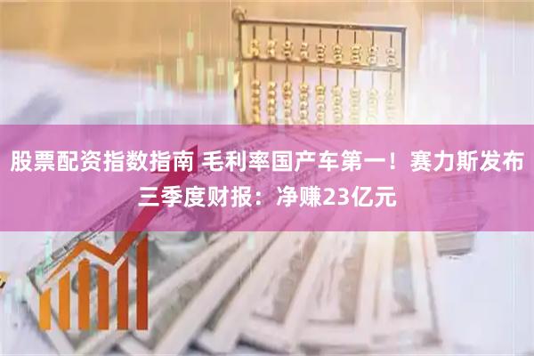 股票配资指数指南 毛利率国产车第一！赛力斯发布三季度财报：净赚23亿元