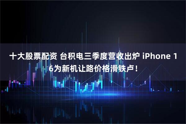 十大股票配资 台积电三季度营收出炉 iPhone 16为新机让路价格滑铁卢！