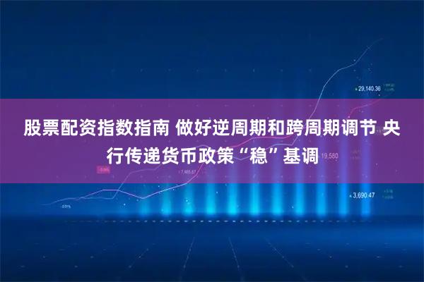 股票配资指数指南 做好逆周期和跨周期调节&#32;央行传递货币政策“稳”基调