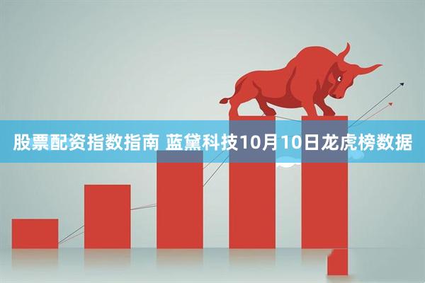 股票配资指数指南 蓝黛科技10月10日龙虎榜数据