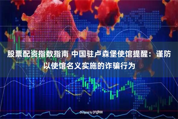 股票配资指数指南 中国驻卢森堡使馆提醒：谨防以使馆名义实施的诈骗行为