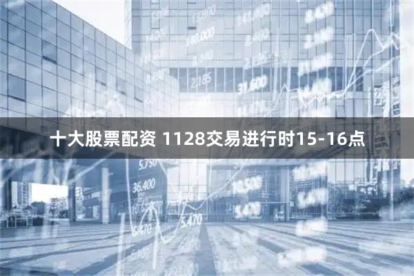 十大股票配资 1128交易进行时15-16点