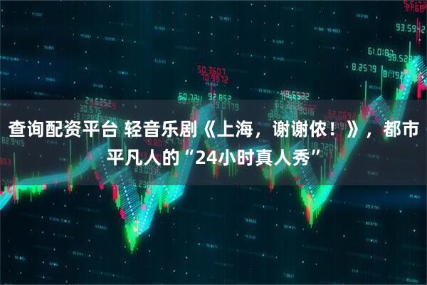 查询配资平台 轻音乐剧《上海，谢谢侬！》，都市平凡人的“24小时真人秀”
