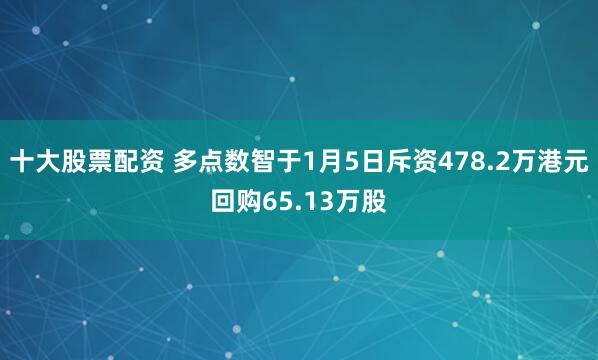 十大股票配资 多点数智于1月5日斥资478.2万港元回购65.13万股