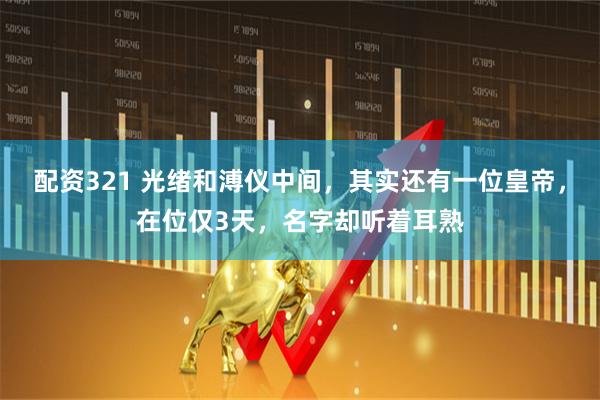 配资321 光绪和溥仪中间，其实还有一位皇帝，在位仅3天，名字却听着耳熟