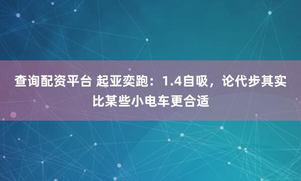 查询配资平台 起亚奕跑：1.4自吸，论代步其实比某些小电车更合适