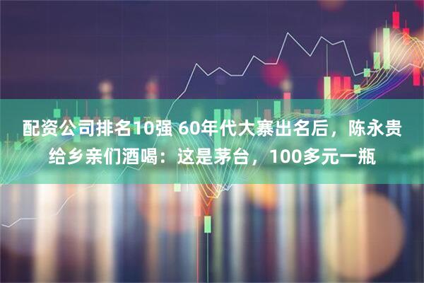 配资公司排名10强 60年代大寨出名后，陈永贵给乡亲们酒喝：这是茅台，100多元一瓶
