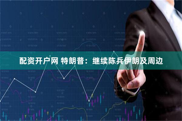 配资开户网 特朗普：继续陈兵伊朗及周边