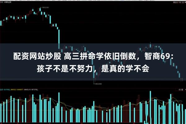 配资网站炒股 高三拼命学依旧倒数，智商69：孩子不是不努力，是真的学不会